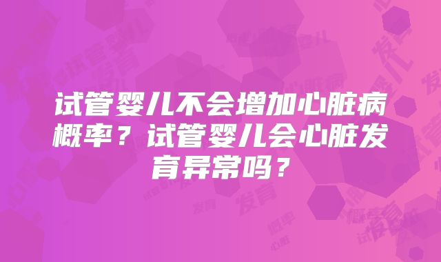 试管婴儿不会增加心脏病概率？试管婴儿会心脏发育异常吗？