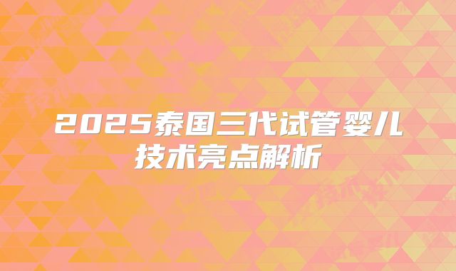 2025泰国三代试管婴儿技术亮点解析