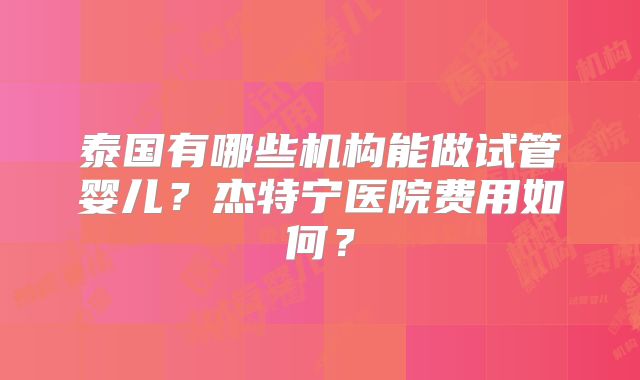 泰国有哪些机构能做试管婴儿？杰特宁医院费用如何？