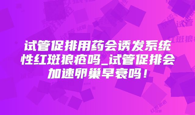 试管促排用药会诱发系统性红斑狼疮吗_试管促排会加速卵巢早衰吗！