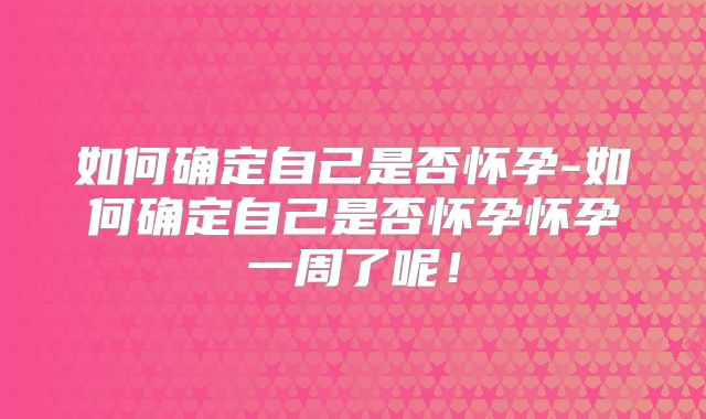 如何确定自己是否怀孕-如何确定自己是否怀孕怀孕一周了呢!