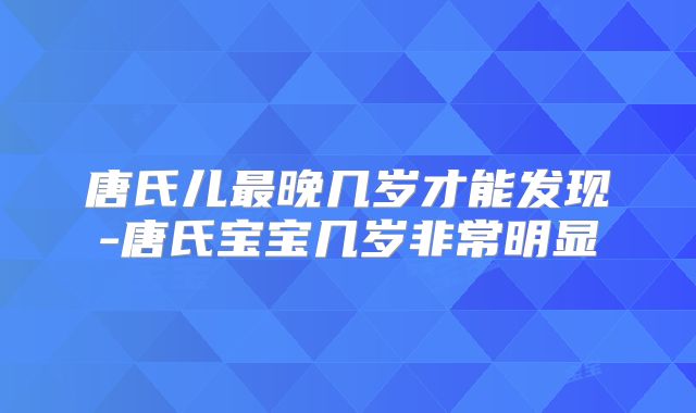 唐氏儿最晚几岁才能发现-唐氏宝宝几岁非常明显