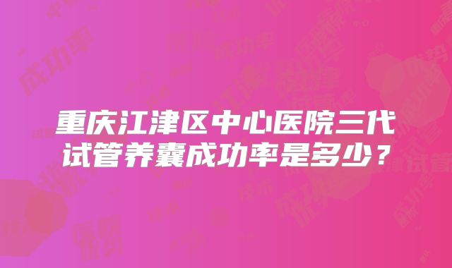 重庆江津区中心医院三代试管养囊成功率是多少？