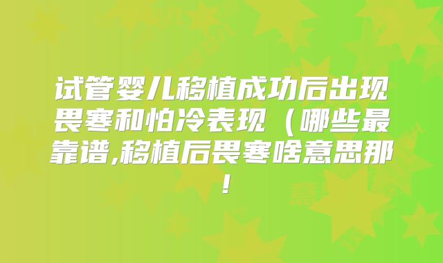 试管婴儿移植成功后出现畏寒和怕冷表现(哪些最靠谱,移植后畏寒啥意思那!