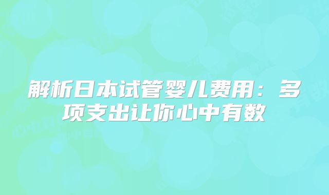 解析日本试管婴儿费用：多项支出让你心中有数