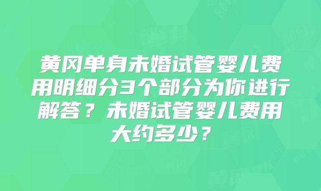 黄冈单身未婚试管婴儿费用明细分3个部分为你进行解答?未婚试管婴儿费用大约多少?