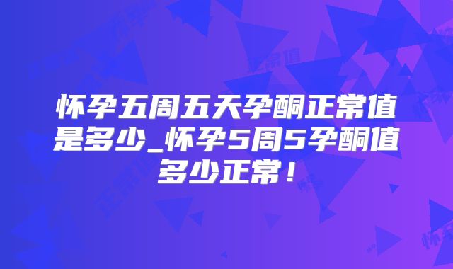 怀孕五周五天孕酮正常值是多少_怀孕5周5孕酮值多少正常！