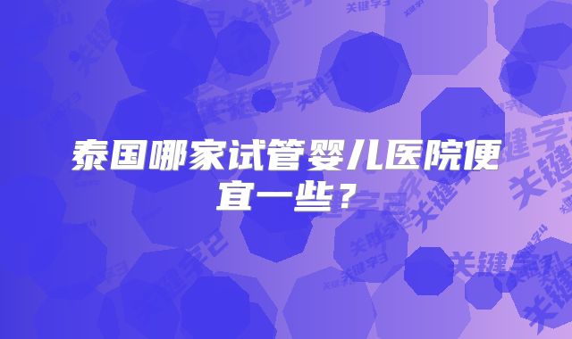 泰国哪家试管婴儿医院便宜一些？