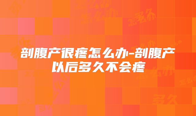 剖腹产很疼怎么办-剖腹产以后多久不会疼