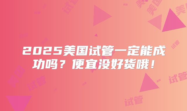 2025美国试管一定能成功吗?便宜没好货哦!