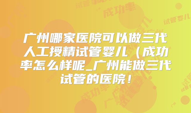 广州哪家医院可以做三代人工授精试管婴儿(成功率怎么样呢_广州能做三代试管的医院!