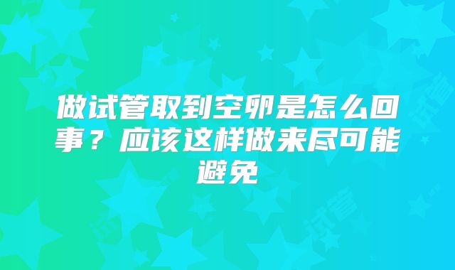 做试管取到空卵是怎么回事？应该这样做来尽可能避免