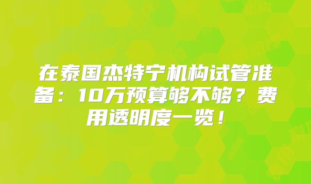在泰国杰特宁机构试管准备:10万预算够不够?费用透明度一览!