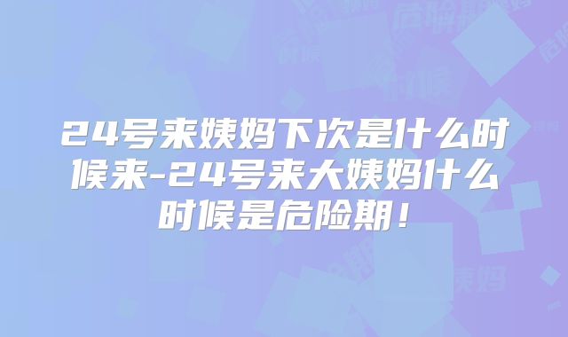 24号来姨妈下次是什么时候来-24号来大姨妈什么时候是危险期！
