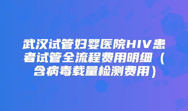 武汉试管妇婴医院HIV患者试管全流程费用明细（含病毒载量检测费用）