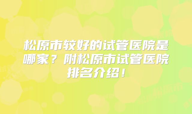 松原市较好的试管医院是哪家？附松原市试管医院排名介绍！