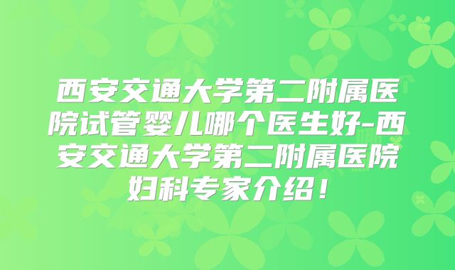 西安交通大学第二附属医院试管婴儿哪个医生好-西安交通大学第二附属医院妇科专家介绍!