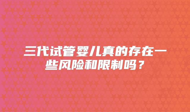 三代试管婴儿真的存在一些风险和限制吗？
