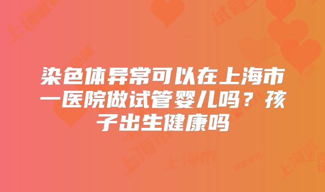 染色体异常可以在上海市一医院做试管婴儿吗？孩子出生健康吗