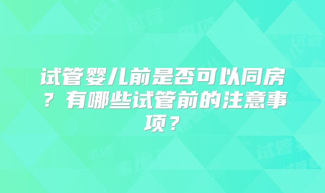 试管婴儿前是否可以同房？有哪些试管前的注意事项？