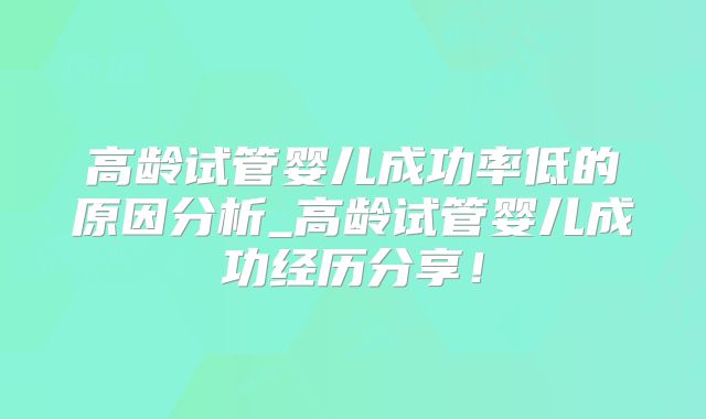 高龄试管婴儿成功率低的原因分析_高龄试管婴儿成功经历分享！