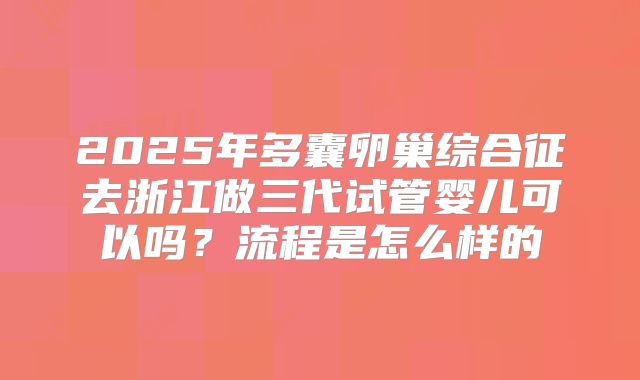 2025年多囊卵巢综合征去浙江做三代试管婴儿可以吗?流程是怎么样的