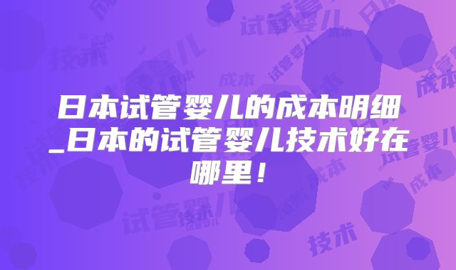 日本试管婴儿的成本明细_日本的试管婴儿技术好在哪里！