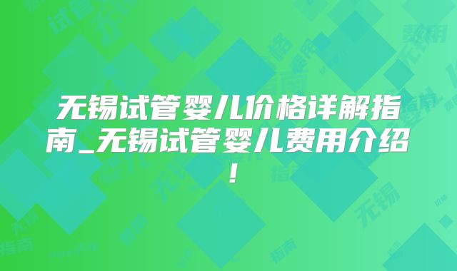 无锡试管婴儿价格详解指南_无锡试管婴儿费用介绍!