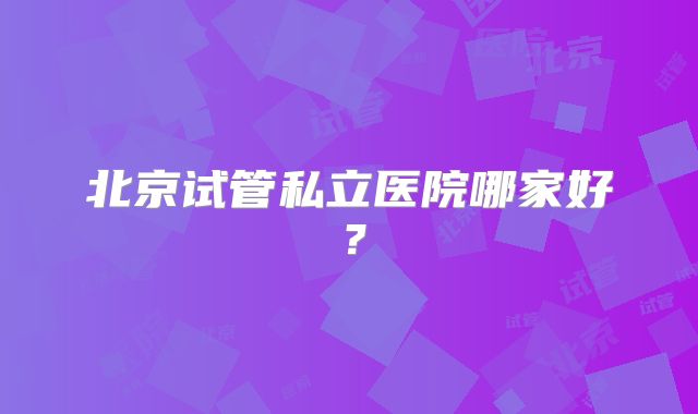 北京试管私立医院哪家好?