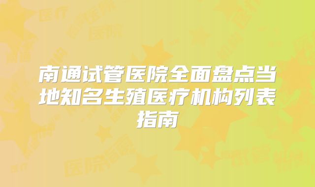 南通试管医院全面盘点当地知名生殖医疗机构列表指南