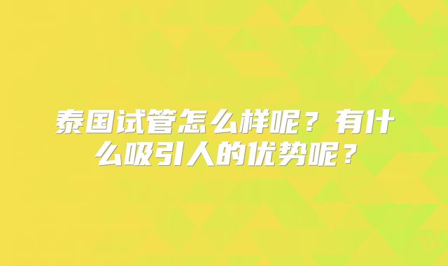 泰国试管怎么样呢?有什么吸引人的优势呢?