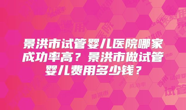 景洪市试管婴儿医院哪家成功率高？景洪市做试管婴儿费用多少钱？