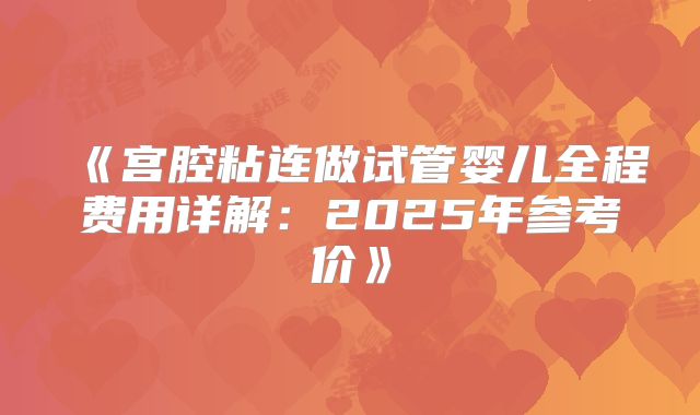 《宫腔粘连做试管婴儿全程费用详解：2025年参考价》