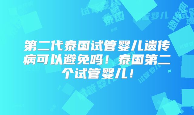 第二代泰国试管婴儿遗传病可以避免吗!泰国第二个试管婴儿!