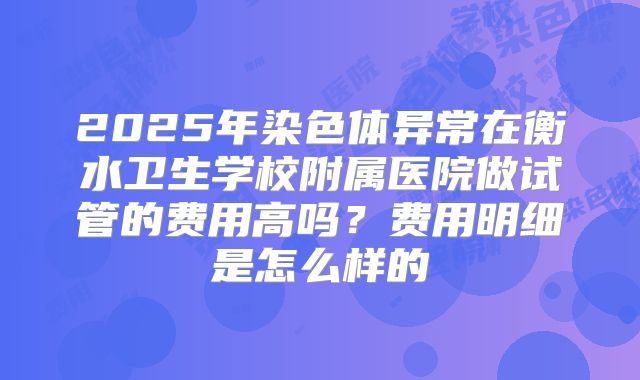 2025年染色体异常在衡水卫生学校附属医院做试管的费用高吗？费用明细是怎么样的