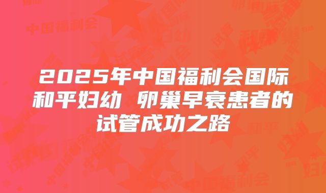 2025年中国福利会国际和平妇幼 卵巢早衰患者的试管成功之路