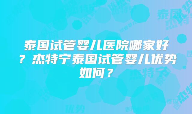 泰国试管婴儿医院哪家好？杰特宁泰国试管婴儿优势如何？