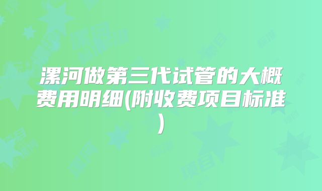 漯河做第三代试管的大概费用明细(附收费项目标准)