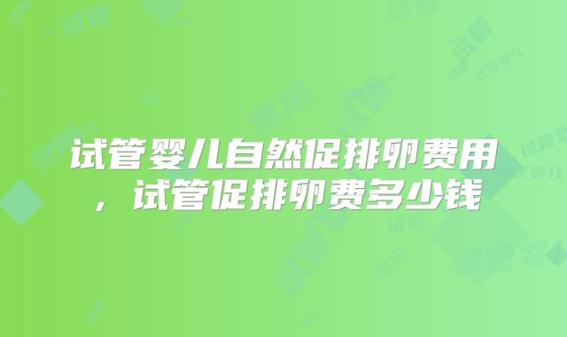 试管婴儿自然促排卵费用，试管促排卵费多少钱