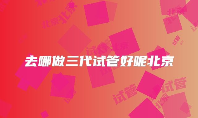 去哪做三代试管好呢北京
