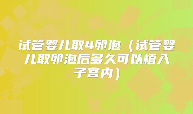 试管婴儿取4卵泡（试管婴儿取卵泡后多久可以植入子宫内）
