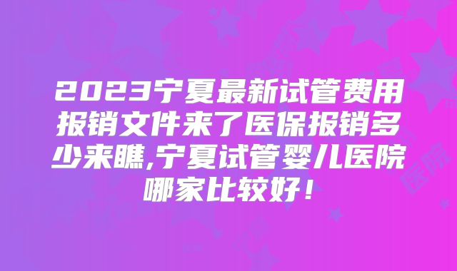 2023宁夏最新试管费用报销文件来了医保报销多少来瞧,宁夏试管婴儿医院哪家比较好！