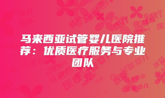 马来西亚试管婴儿医院推荐:优质医疗服务与专业团队