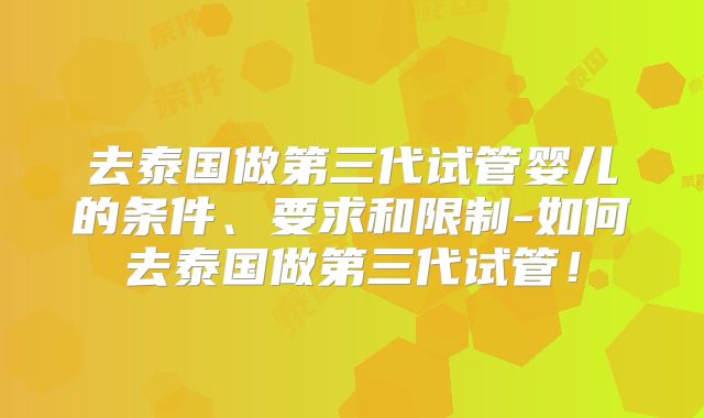 去泰国做第三代试管婴儿的条件、要求和限制-如何去泰国做第三代试管！