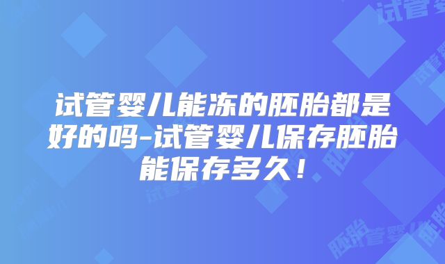 试管婴儿能冻的胚胎都是好的吗-试管婴儿保存胚胎能保存多久!