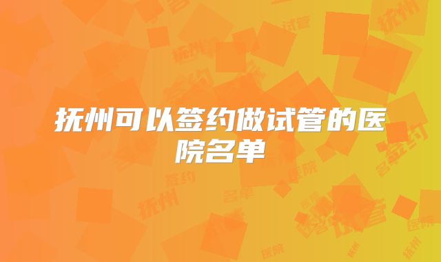 抚州可以签约做试管的医院名单