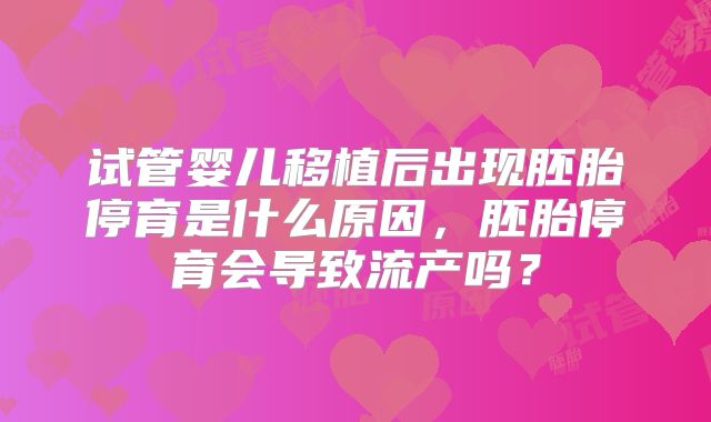 试管婴儿移植后出现胚胎停育是什么原因，胚胎停育会导致流产吗？