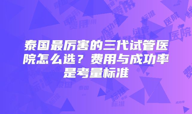 泰国最厉害的三代试管医院怎么选？费用与成功率是考量标准