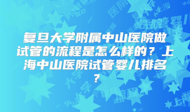 复旦大学附属中山医院做试管的流程是怎么样的？上海中山医院试管婴儿排名？