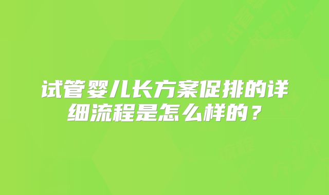 试管婴儿长方案促排的详细流程是怎么样的？